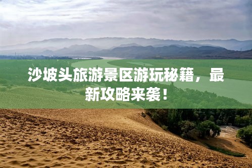 沙坡头旅游景区游玩秘籍，最新攻略来袭！