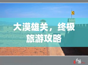 大漠雄关，终极旅游攻略