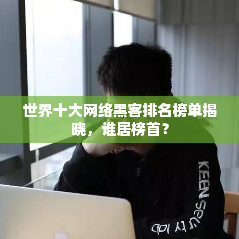 世界十大网络黑客排名榜单揭晓，谁居榜首？