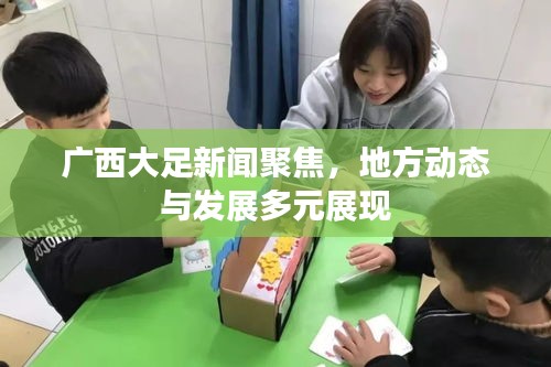 广西大足新闻聚焦，地方动态与发展多元展现