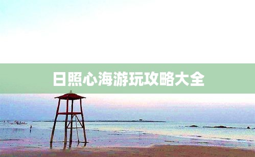 日照心海游玩攻略大全