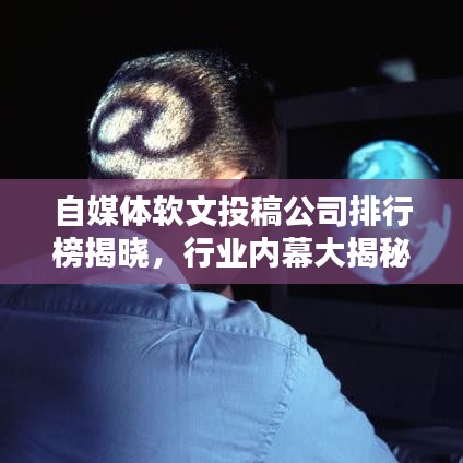 自媒体软文投稿公司排行榜揭晓，行业内幕大揭秘，优质服务商尽收眼底