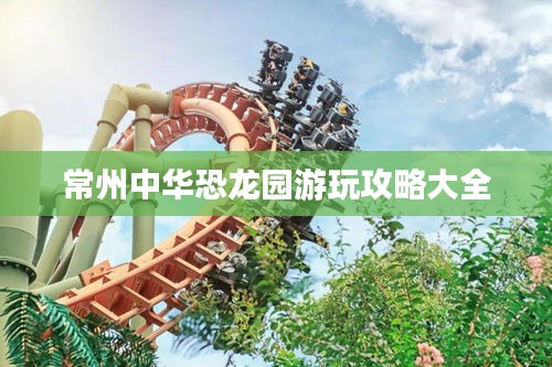 常州中华恐龙园游玩攻略大全