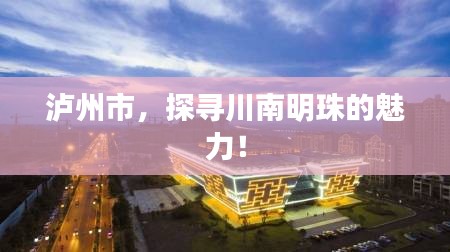 泸州市，探寻川南明珠的魅力！