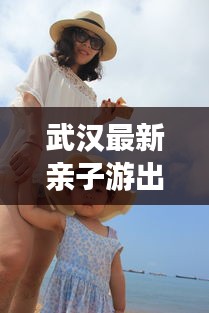 武汉最新亲子游出行攻略，宝宝出行好去处