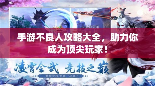 手游不良人攻略大全，助力你成为顶尖玩家！