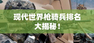 现代世界枪骑兵排名大揭秘！