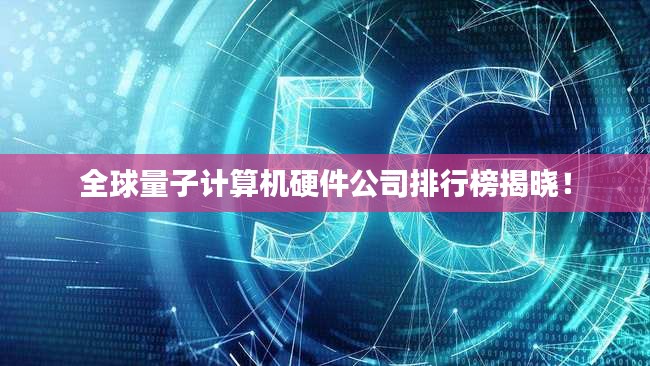 全球量子计算机硬件公司排行榜揭晓！