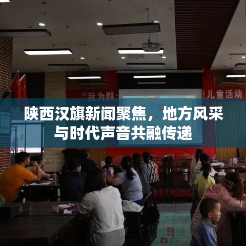 陕西汉旗新闻聚焦，地方风采与时代声音共融传递