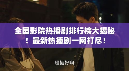 全国影院热播剧排行榜大揭秘！最新热播剧一网打尽！