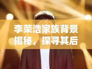李荣浩家族背景揭秘，探寻其后裔踪迹