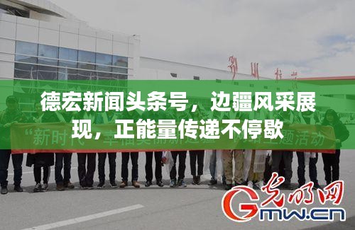 德宏新闻头条号，边疆风采展现，正能量传递不停歇