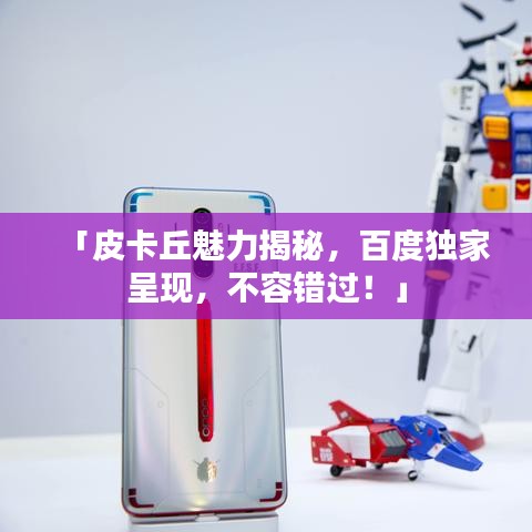 「皮卡丘魅力揭秘，百度独家呈现，不容错过！」