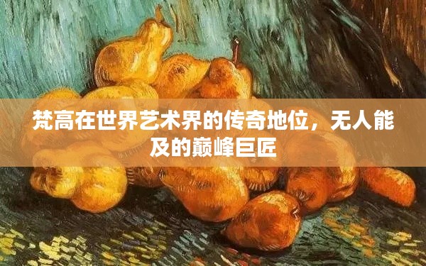 梵高在世界艺术界的传奇地位，无人能及的巅峰巨匠