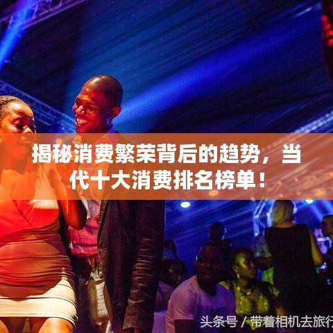 揭秘消费繁荣背后的趋势，当代十大消费排名榜单！