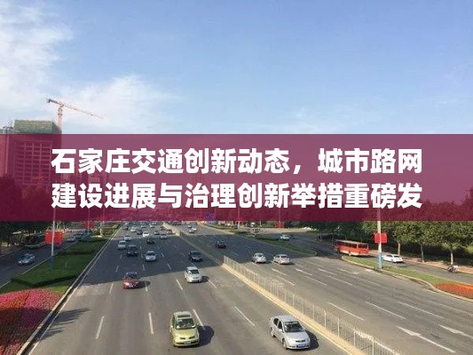石家庄交通创新动态，城市路网建设进展与治理创新举措重磅发布