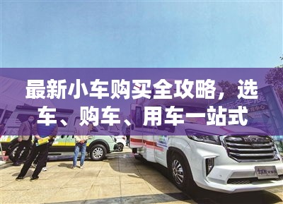 最新小车购买全攻略，选车、购车、用车一站式指南