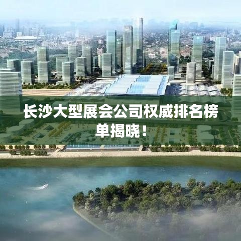 长沙大型展会公司权威排名榜单揭晓！