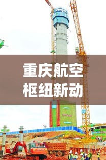 重庆航空枢纽新动态与发展趋势聚焦，塔台新闻头条揭秘崭新面貌