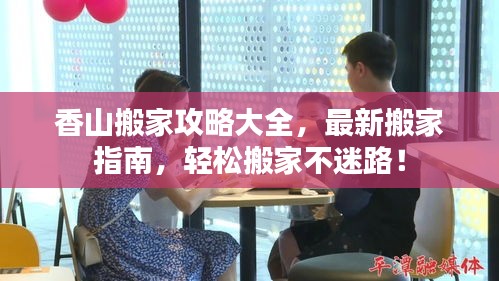 香山搬家攻略大全，最新搬家指南，轻松搬家不迷路！
