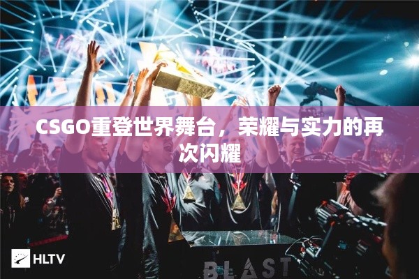 CSGO重登世界舞台，荣耀与实力的再次闪耀