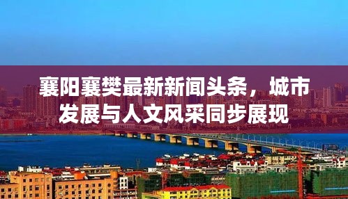 襄阳襄樊最新新闻头条，城市发展与人文风采同步展现