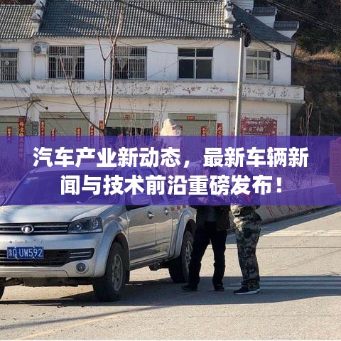 汽车产业新动态，最新车辆新闻与技术前沿重磅发布！