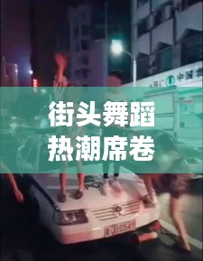 街头舞蹈热潮席卷全民，尬舞新闻成头条焦点
