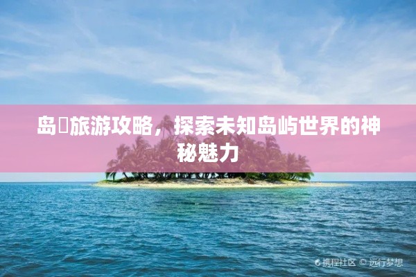 岛囧旅游攻略，探索未知岛屿世界的神秘魅力