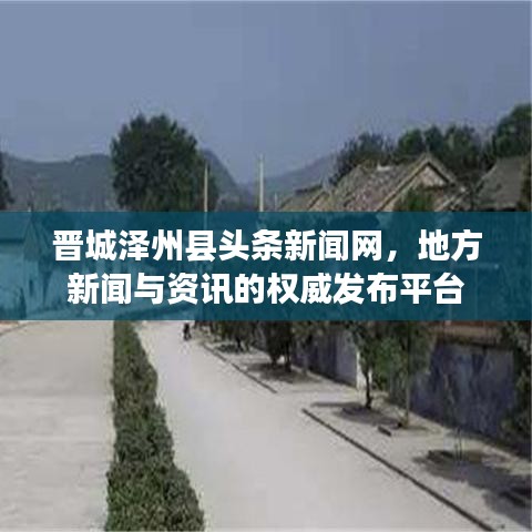 晋城泽州县头条新闻网，地方新闻与资讯的权威发布平台