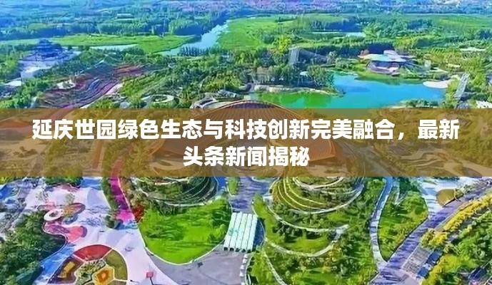 延庆世园绿色生态与科技创新完美融合，最新头条新闻揭秘