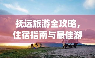 抚远旅游全攻略，住宿指南与最佳游玩体验