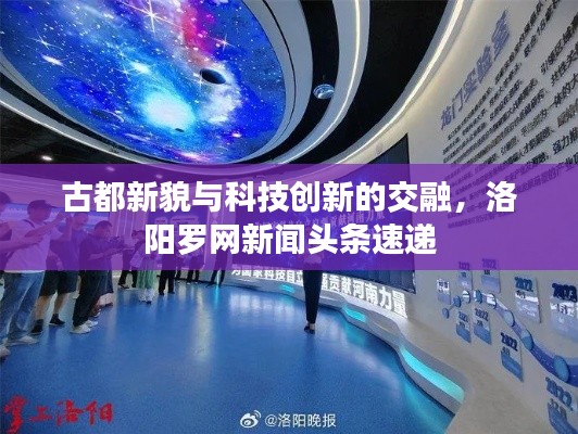 古都新貌与科技创新的交融，洛阳罗网新闻头条速递