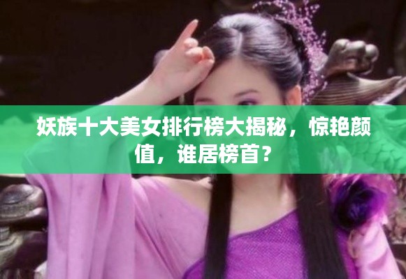 妖族十大美女排行榜大揭秘，惊艳颜值，谁居榜首？