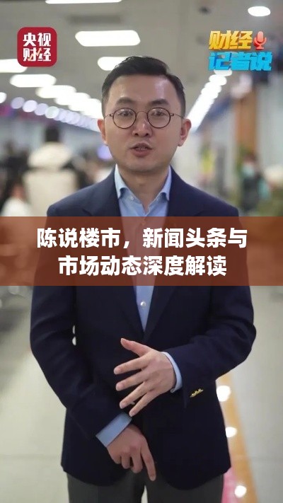 陈说楼市，新闻头条与市场动态深度解读