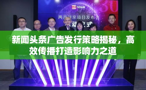 新闻头条广告发行策略揭秘，高效传播打造影响力之道