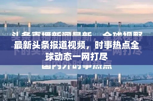 最新头条报道视频，时事热点全球动态一网打尽