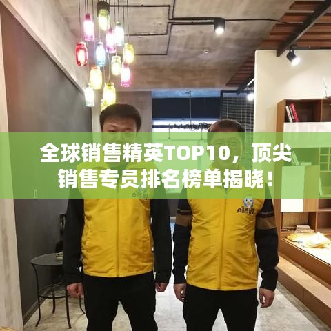 全球销售精英TOP10，顶尖销售专员排名榜单揭晓！