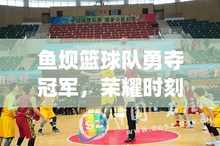 鱼坝篮球队勇夺冠军，荣耀时刻最新报道！