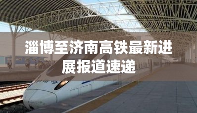淄博至济南高铁最新进展报道速递