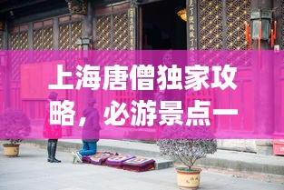 上海唐僧独家攻略，必游景点一网打尽！