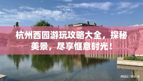 杭州西园游玩攻略大全，探秘美景，尽享惬意时光！