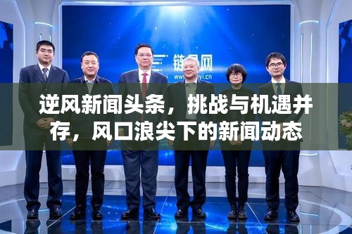 逆风新闻头条，挑战与机遇并存，风口浪尖下的新闻动态