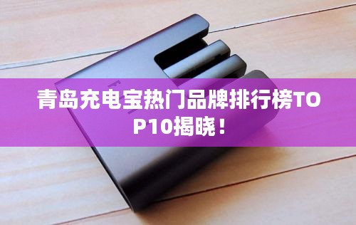 青岛充电宝热门品牌排行榜TOP10揭晓！