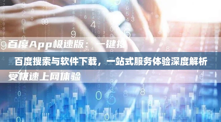 百度搜索与软件下载，一站式服务体验深度解析