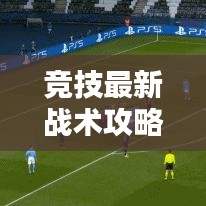 竞技最新战术攻略揭秘，制胜之道的掌握与运用