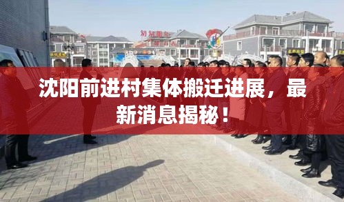 沈阳前进村集体搬迁进展，最新消息揭秘！