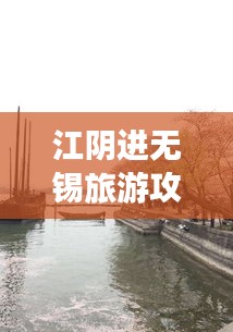 江阴进无锡旅游攻略大揭秘，最新游玩指南！
