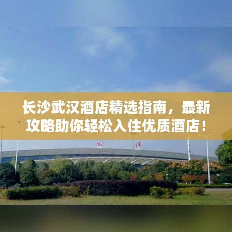 长沙武汉酒店精选指南，最新攻略助你轻松入住优质酒店！
