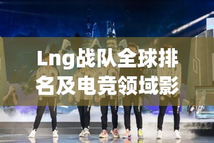 Lng战队全球排名及电竞领域影响力不容小觑